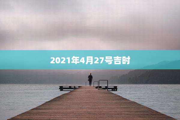 2021年4月27号吉时