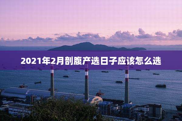2021年2月剖腹产选日子应该怎么选