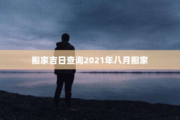 搬家吉日查询2021年八月搬家