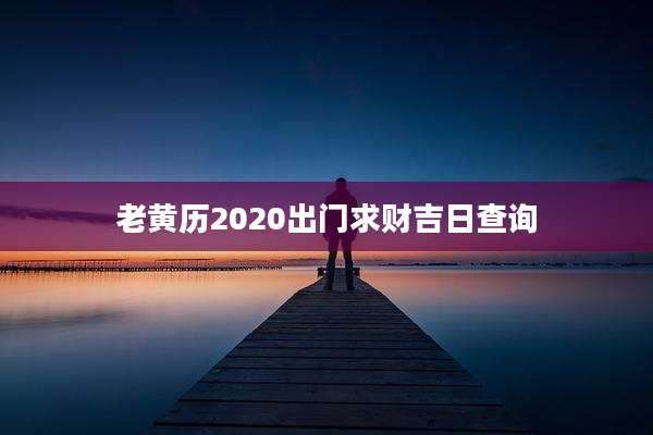 老黄历2020出门求财吉日查询