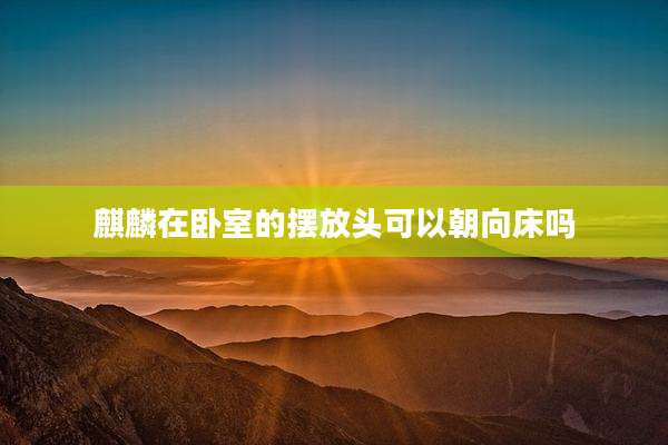麒麟在卧室的摆放头可以朝向床吗