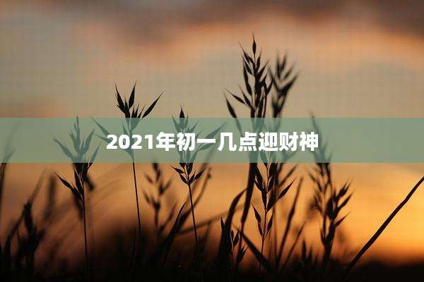 2021年初一几点迎财神