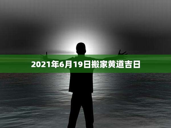 2021年6月19日搬家黄道吉日
