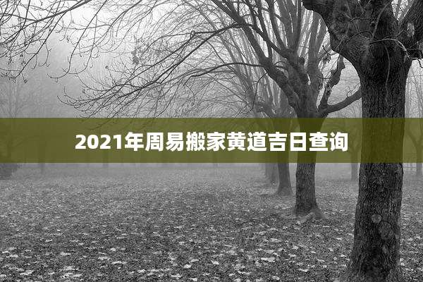 2021年周易搬家黄道吉日查询
