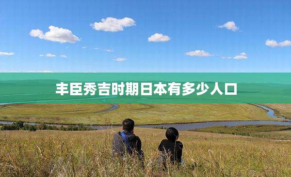 丰臣秀吉时期日本有多少人口