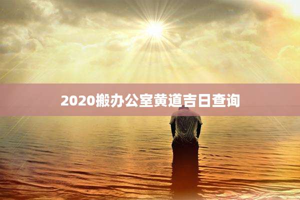 2020搬办公室黄道吉日查询
