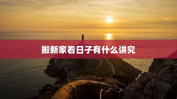 搬新家看日子有什么讲究