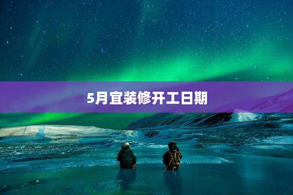5月宜装修开工日期
