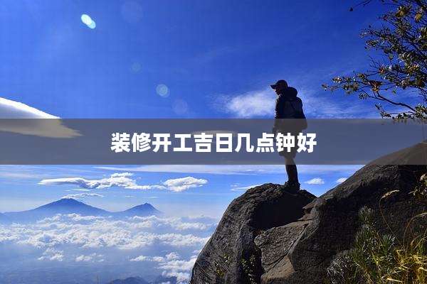 装修开工吉日几点钟好