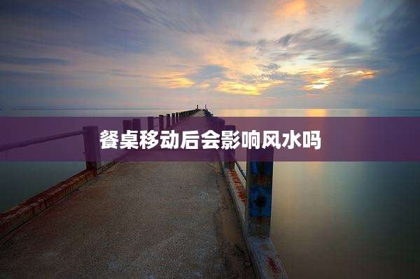 餐桌移动后会影响风水吗