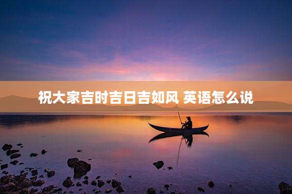 祝大家吉时吉日吉如风 英语怎么说