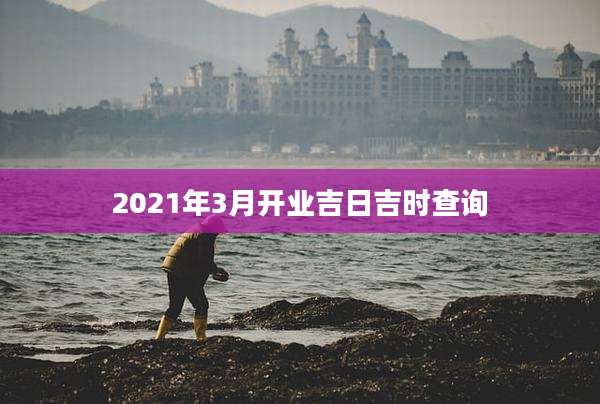2021年3月开业吉日吉时查询