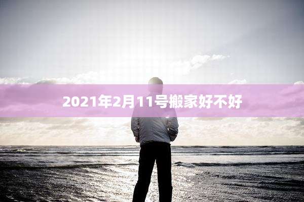 2021年2月11号搬家好不好