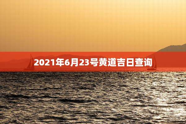 2021年6月23号黄道吉日查询