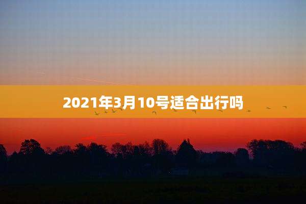 2021年3月10号适合出行吗