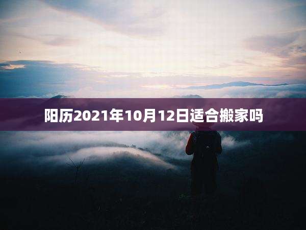 阳历2021年10月12日适合搬家吗