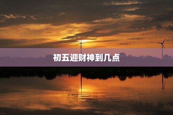 初五迎财神到几点