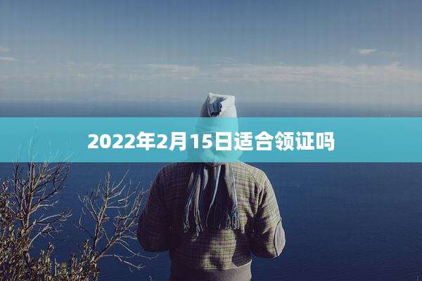 2022年2月15日适合领证吗