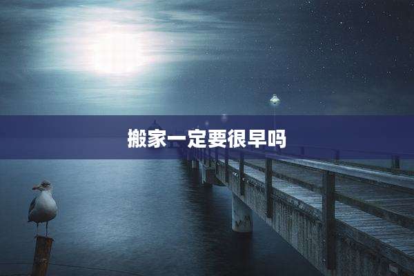 搬家一定要很早吗