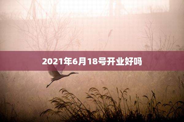 2021年6月18号开业好吗