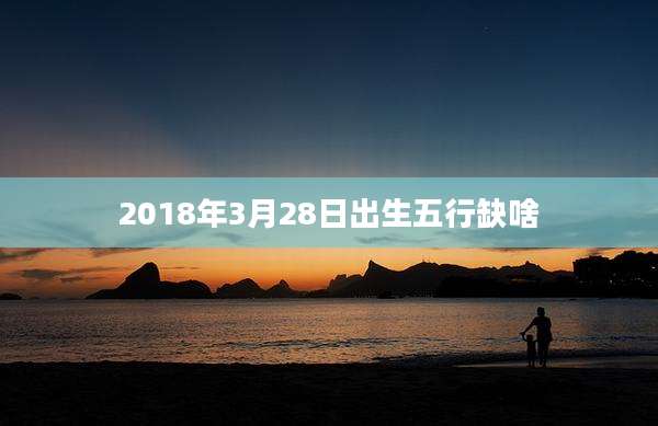 2018年3月28日出生五行缺啥