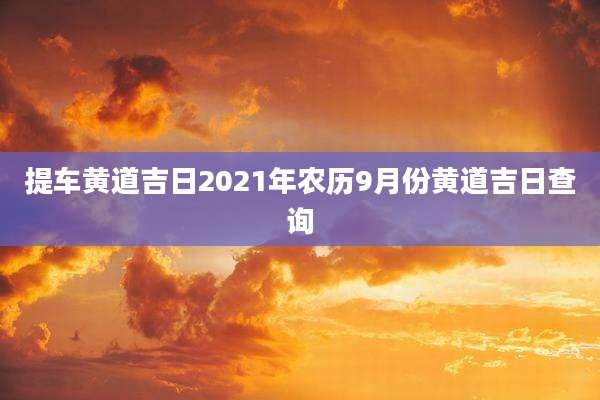 提车黄道吉日2021年农历9月份黄道吉日查询