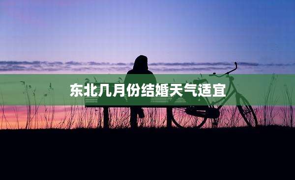 东北几月份结婚天气适宜
