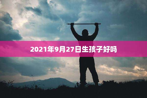 2021年9月27日生孩子好吗