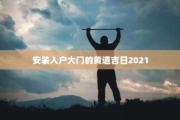 安装入户大门的黄道吉日2021