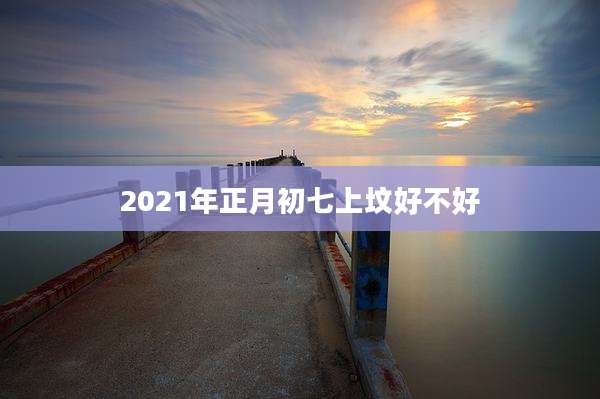 2021年正月初七上坟好不好