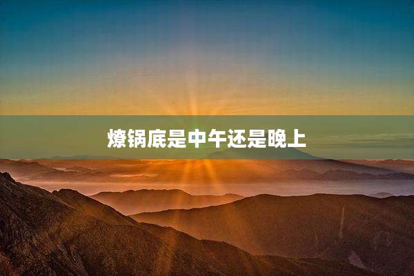 燎锅底是中午还是晚上