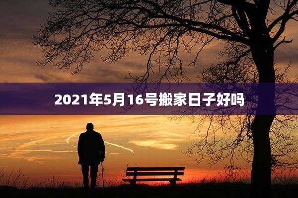 2021年5月16号搬家日子好吗