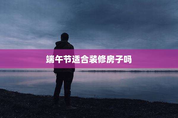 端午节适合装修房子吗