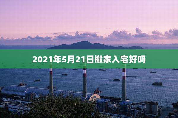 2021年5月21日搬家入宅好吗