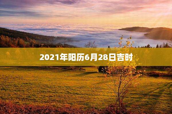 2021年阳历6月28日吉时