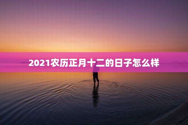 2021农历正月十二的日子怎么样