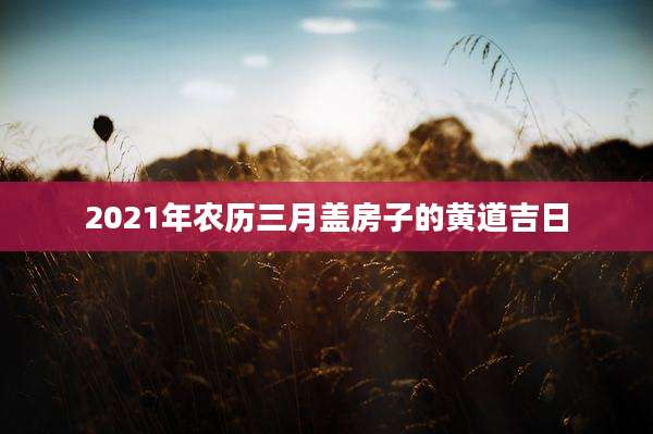 2021年农历三月盖房子的黄道吉日