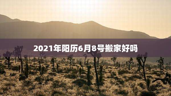 2021年阳历6月8号搬家好吗
