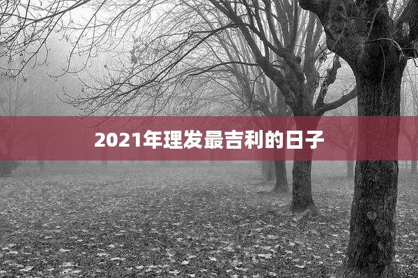 2021年理发最吉利的日子