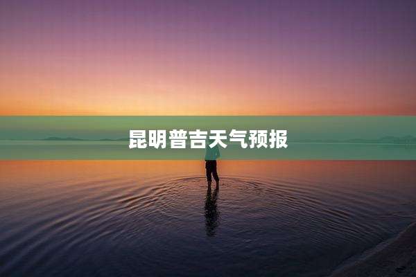 昆明普吉天气预报