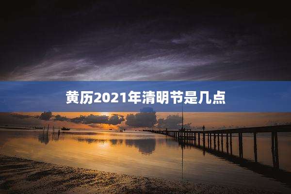 黄历2021年清明节是几点
