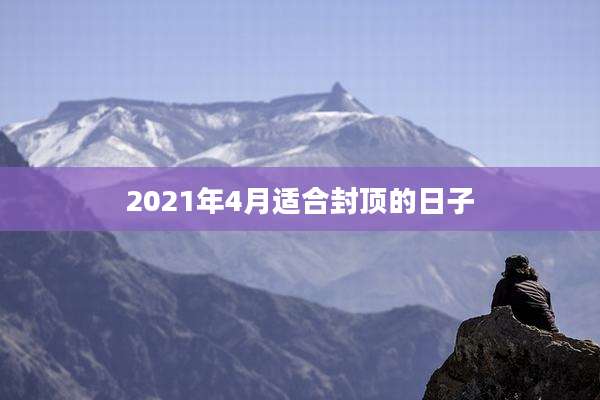 2021年4月适合封顶的日子