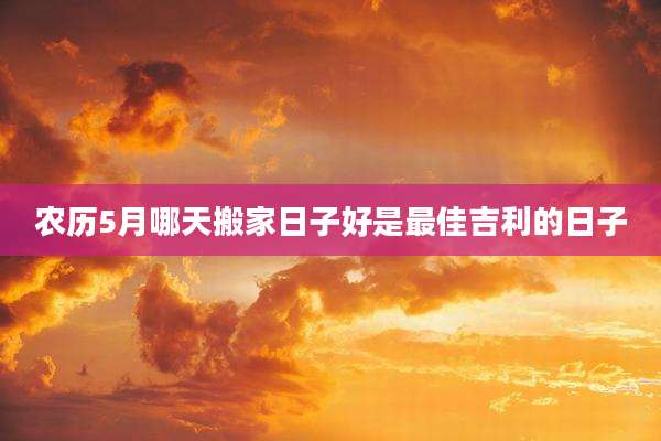 农历5月哪天搬家日子好是最佳吉利的日子