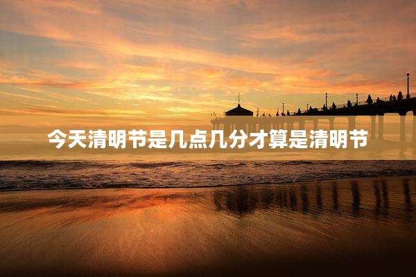 今天清明节是几点几分才算是清明节