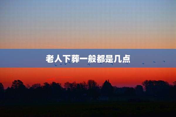 老人下葬一般都是几点