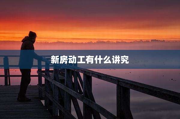 新房动工有什么讲究