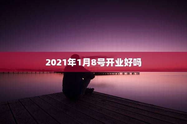 2021年1月8号开业好吗