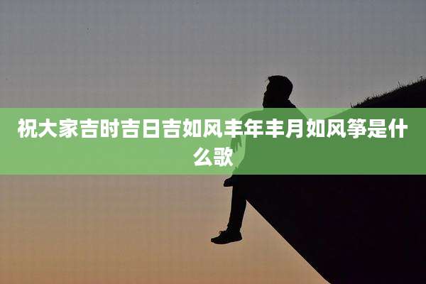 祝大家吉时吉日吉如风丰年丰月如风筝是什么歌