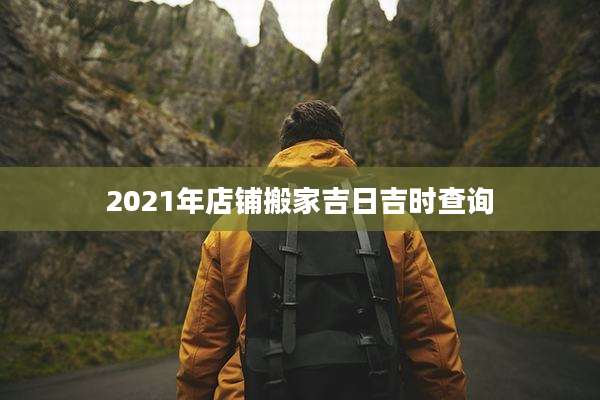 2021年店铺搬家吉日吉时查询