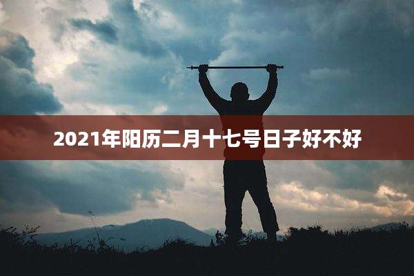 2021年阳历二月十七号日子好不好